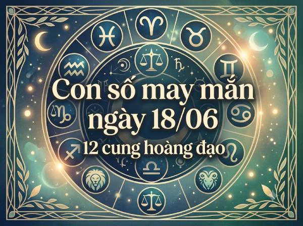 Con số may mắn ngày 18/06/2026 thứ 5 12 cung hoàng đạo
